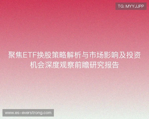 聚焦ETF换股策略解析与市场影响及投资机会深度观察前瞻研究报告